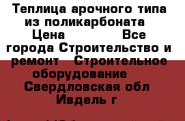 Теплица арочного типа из поликарбоната › Цена ­ 11 100 - Все города Строительство и ремонт » Строительное оборудование   . Свердловская обл.,Ивдель г.